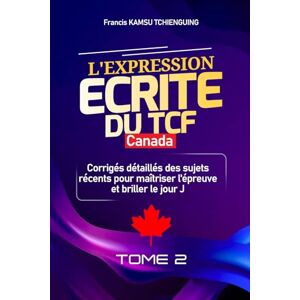 KAMSU TCHIENGUING, FRANCIS Réussir l'Expression Écrite du TCF Canada: Corrigés détaillés des sujets récents pour maîtriser l'épreuve et briller le jour J KAMSU TCHIENGUING, FRANCIS Réussir l'Expression Écrite du TCF Canada: Corrigés détaillés des sujets récents pour maîtriser l'épreuve et briller le jour J