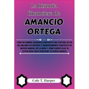 Harper, Cole T. La historia financiera de Amancio Ortega: Cómo un hombre silencioso construyó una fortuna de 100 mil millones de dólares y silenciosamente construyó ... estrategia para construir tu propia riqueza Harper, Cole T. La historia financiera de Amancio Ortega: Cómo un hombre silencioso construyó una fortuna de 100 mil millones de dólares y silenciosamente construyó ... estrategia para construir tu propia riqueza
