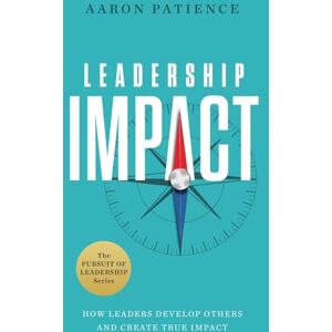 Patience, Aaron Leadership Impact: How Leaders Develop Others and Create True Impact (The Pursuit of Leadership) Patience, Aaron Leadership Impact: How Leaders Develop Others and Create True Impact (The Pursuit of Leadership)