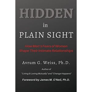 Weiss, Avrum G Hidden in Plain Sight: How Men's Fears of Women Shape Their Intimate Relationships Weiss, Avrum G Hidden in Plain Sight: How Men's Fears of Women Shape Their Intimate Relationships