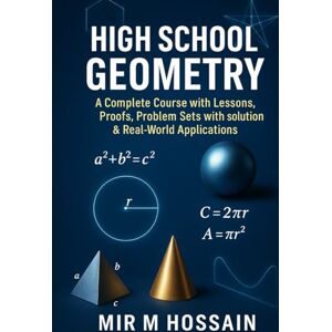 Hossain, Mir High School Geometry: A Complete Course with Lessons, Proofs, Problem Sets wtih solutions & Real-World Applications Hossain, Mir High School Geometry: A Complete Course with Lessons, Proofs, Problem Sets wtih solutions & Real-World Applications