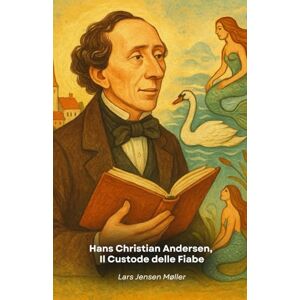 Jensen Hans Christian Andersen, Il Custode delle Fiabe: Viaggio nella vita straordinaria del narratore che ha incantato generazioni con le sue storie immortali Jensen Hans Christian Andersen, Il Custode delle Fiabe: Viaggio nella vita straordinaria del narratore che ha incantato generazioni con le sue storie immortali