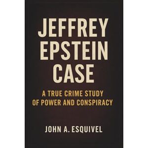 Esquivel, John A. Jeffrey Epstein Case: A True Crime Study of Power and Conspiracy Esquivel, John A. Jeffrey Epstein Case: A True Crime Study of Power and Conspiracy