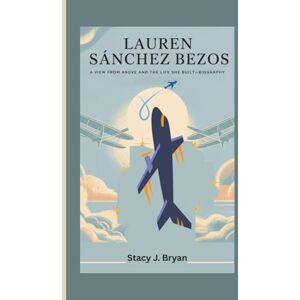 J. Bryan, Stacy LAUREN SÁNCHEZ BEZOS: A View from Above and the Life She Built—Biography J. Bryan, Stacy LAUREN SÁNCHEZ BEZOS: A View from Above and the Life She Built—Biography