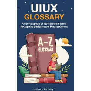 Singh, Prince Pal UI UX Book An Encyclopedia of 450+ Essential Terms for Aspiring Designers and Product Owners: Glossary Singh, Prince Pal UI UX Book An Encyclopedia of 450+ Essential Terms for Aspiring Designers and Product Owners: Glossary