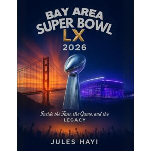 Hayi, Jules BAY AREA SUPER BOWL LX 2026: Inside the Fans, the Game, and the Legacy Hayi, Jules BAY AREA SUPER BOWL LX 2026: Inside the Fans, the Game, and the Legacy