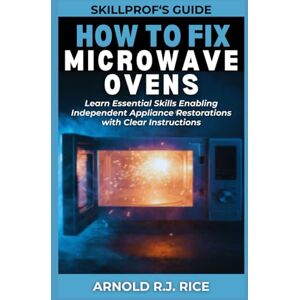 Rice, Arnold R.J. SkillProf’s Guide: How to Fix Microwave Ovens: Learn Essential Skills Enabling Independent Appliance Restorations with Clear Instructions Rice, Arnold R.J. SkillProf’s Guide: How to Fix Microwave Ovens: Learn Essential Skills Enabling Independent Appliance Restorations with Clear Instructions