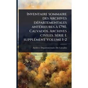 Calvados, Archives Dã(c)Partementales Du Inventaire sommaire des Archives dÃ(c)partementales antÃ(c)rieures à 1790. Calvados. Archives civiles. SÃ(c)rie E supplÃ(c)ment Volume 1-2 Calvados, Archives Dã(c)Partementales Du Inventaire sommaire des Archives dÃ(c)partementales antÃ(c)rieures à 1790. Calvados. Archives civiles. SÃ(c)rie E supplÃ(c)ment Volume 1-2