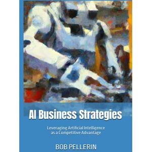 Pellerin, Bob AI Business Strategies: Leveraging Artificial Intelligence as a Competitive Advantage Pellerin, Bob AI Business Strategies: Leveraging Artificial Intelligence as a Competitive Advantage