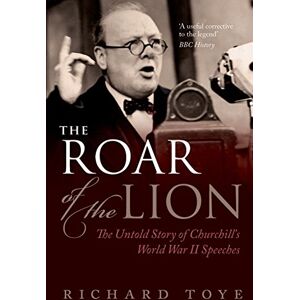 Toye, Richard The Roar of the Lion: The Untold Story of Churchill's World War II Speeches Toye, Richard The Roar of the Lion: The Untold Story of Churchill's World War II Speeches