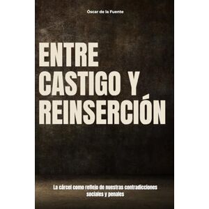 de la Fuente, Óscar Entre castigo y reinserción: La cárcel como reflejo de nuestras contradicciones sociales y penales de la Fuente, Óscar Entre castigo y reinserción: La cárcel como reflejo de nuestras contradicciones sociales y penales