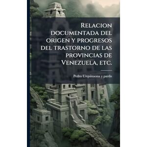 Urquinaona y Pardo, Pedro Relacion documentada del origen y progresos del trastorno de las provincias de Venezuela, etc. Urquinaona y Pardo, Pedro Relacion documentada del origen y progresos del trastorno de las provincias de Venezuela, etc.
