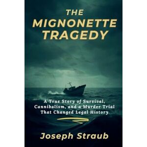 Straub, Joseph The Mignonette Tragedy: A True Story of Survival, Cannibalism, and a Murder Trial That Changed Legal History Straub, Joseph The Mignonette Tragedy: A True Story of Survival, Cannibalism, and a Murder Trial That Changed Legal History