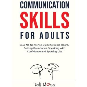 Moss, Tali Communication Skills for Adults: Your No-Nonsense Guide to Being Heard, Setting Boundaries, Speaking with Confidence and Spotting Lies Moss, Tali Communication Skills for Adults: Your No-Nonsense Guide to Being Heard, Setting Boundaries, Speaking with Confidence and Spotting Lies