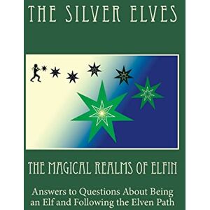 The Silver Elves The Magical Realms of Elfin: Answers to Questions About Being an Elf and Following the Elven Path The Silver Elves The Magical Realms of Elfin: Answers to Questions About Being an Elf and Following the Elven Path