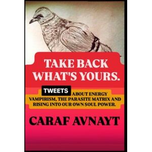 Avnayt, Caraf TAKE BACK WHAT'S YOURS.: Tweets on Energy Vampirism, the Parasite matrix and rising into our Soul Power. Avnayt, Caraf TAKE BACK WHAT'S YOURS.: Tweets on Energy Vampirism, the Parasite matrix and rising into our Soul Power.