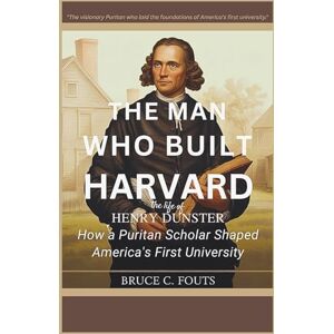 C. Fouts, Bruce The Man Who Built Harvard The Life of Henry Dunster: How a Puritan Scholar Shaped America’s First University7 C. Fouts, Bruce The Man Who Built Harvard The Life of Henry Dunster: How a Puritan Scholar Shaped America’s First University7
