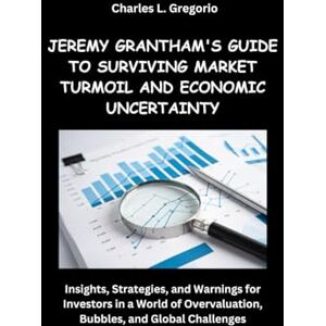 Gregorio, Charles L. JEREMY GRANTHAM'S GUIDE TO SURVIVING MARKET TURMOIL AND ECONOMIC UNCERTAINTY: Insights, Strategies, and Warnings for Investors in a World of Overvaluation, Bubbles, and Global Challenges Gregorio, Charles L. JEREMY GRANTHAM'S GUIDE TO SURVIVING MARKET TURMOIL AND ECONOMIC UNCERTAINTY: Insights, Strategies, and Warnings for Investors in a World of Overvaluation, Bubbles, and Global Challenges