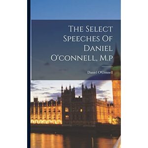 O'Connell, Daniel The Select Speeches Of Daniel O'connell, M.p O'Connell, Daniel The Select Speeches Of Daniel O'connell, M.p