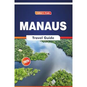COLTON, FRANK E. Manaus Travel Guide 2025: Exploring the Rainforest, Regional Foods, Local Culture, History and Top Destinations COLTON, FRANK E. Manaus Travel Guide 2025: Exploring the Rainforest, Regional Foods, Local Culture, History and Top Destinations