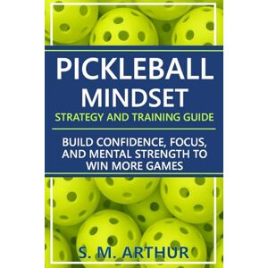 Arthur, S. M. Pickleball Mindset Strategy and Training Guide: Build Confidence, Focus, and Mental Strength to Win More Games (The Essential Pickleball Collection) Arthur, S. M. Pickleball Mindset Strategy and Training Guide: Build Confidence, Focus, and Mental Strength to Win More Games (The Essential Pickleball Collection)