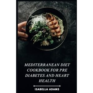 Adams, Isabella Mediterranean Diet Cookbook for Pre Diabetes and Heart Health Adams, Isabella Mediterranean Diet Cookbook for Pre Diabetes and Heart Health