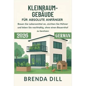 DILL, BRENDA KLEINRAUM-GEBÄUDE FÜR ABSOLUTE ANFÄNGER: Bauen Sie Lebensmittel an, züchten Sie Hühner und leben Sie nachhaltig, ohne einen Bauernhof zu besitzen DILL, BRENDA KLEINRAUM-GEBÄUDE FÜR ABSOLUTE ANFÄNGER: Bauen Sie Lebensmittel an, züchten Sie Hühner und leben Sie nachhaltig, ohne einen Bauernhof zu besitzen