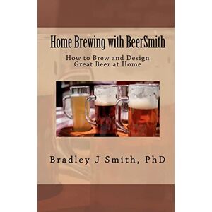 Smith Ph.D, Bradley J Home Brewing with BeerSmith: How to Brew and Design Great Beer at Home: Volume 1 Smith Ph.D, Bradley J Home Brewing with BeerSmith: How to Brew and Design Great Beer at Home: Volume 1