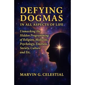 Celestial, Marvin G. Defying DOGMAS: In All Aspects of Life: Unmasking the Hidden Programming of Religion, Medicine, Psychology, Emotion, Society, Culture and Etc. Celestial, Marvin G. Defying DOGMAS: In All Aspects of Life: Unmasking the Hidden Programming of Religion, Medicine, Psychology, Emotion, Society, Culture and Etc.