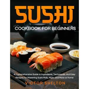 Shelton, Victor Sushi Cookbook for Beginners: A Comprehensive Guide to Ingredients, Techniques, and Easy Recipes for Mastering Sushi Rolls, Nigiri, and More at Home Shelton, Victor Sushi Cookbook for Beginners: A Comprehensive Guide to Ingredients, Techniques, and Easy Recipes for Mastering Sushi Rolls, Nigiri, and More at Home