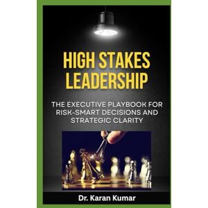Kumar, Dr. Karan High Stakes Leadership: The Executive Playbook for Risk-Smart Decisions and Strategic Clarity Kumar, Dr. Karan High Stakes Leadership: The Executive Playbook for Risk-Smart Decisions and Strategic Clarity