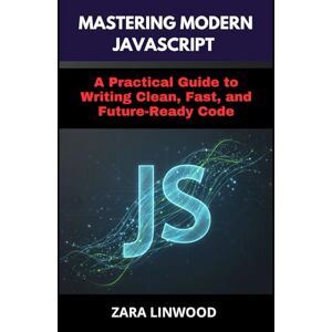 Linwood, Zara MASTERING MODERN JAVASCRIPT: A Practical Guide to Writing Clean, Fast, and Future-Ready Code Linwood, Zara MASTERING MODERN JAVASCRIPT: A Practical Guide to Writing Clean, Fast, and Future-Ready Code