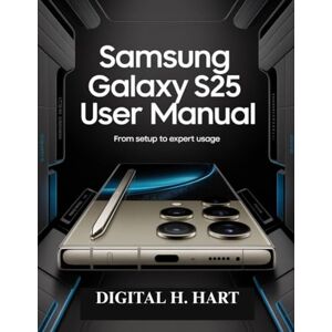 H. HART, DIGITAL Samsung Galaxy S25 Ultra User Manual: From Setup to Expert Usage H. HART, DIGITAL Samsung Galaxy S25 Ultra User Manual: From Setup to Expert Usage