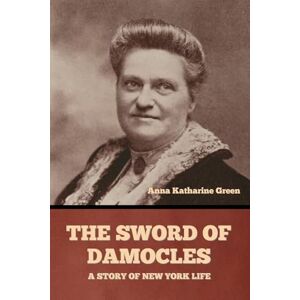 Green, Anna Katharine The Sword of Damocles: A Story of New York Life Green, Anna Katharine The Sword of Damocles: A Story of New York Life