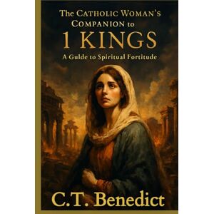 Benedict, C.T. The Catholic Woman’s Companion to 1 Kings: A Guide to Spiritual Fortitude (A Catholic Woman’s Journey Through the Old Testament) Benedict, C.T. The Catholic Woman’s Companion to 1 Kings: A Guide to Spiritual Fortitude (A Catholic Woman’s Journey Through the Old Testament)