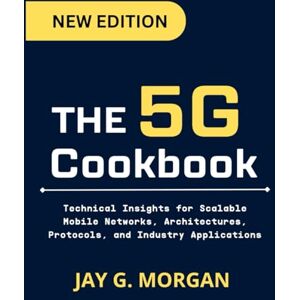 Morgan, Jay G. The 5G Cookbook: Technical Insights for Scalable Mobile Networks, Architectures, Protocols, and Industry Applications (Cloud Computing, Networking and AI Framework Series) Morgan, Jay G. The 5G Cookbook: Technical Insights for Scalable Mobile Networks, Architectures, Protocols, and Industry Applications (Cloud Computing, Networking and AI Framework Series)
