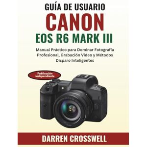 Crosswell, Darren Guía de Usuario Canon EOS R6 Mark III: Manual Práctico para Dominar Fotografía Profesional, Grabación Vídeo y Métodos Disparo Inteligentes Crosswell, Darren Guía de Usuario Canon EOS R6 Mark III: Manual Práctico para Dominar Fotografía Profesional, Grabación Vídeo y Métodos Disparo Inteligentes