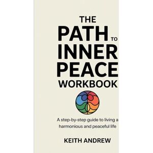 Andrew, Keith The Path To Inner Peace Workbook: A Step-By-Step Guide to Living a Harmonious and Peaceful Life Andrew, Keith The Path To Inner Peace Workbook: A Step-By-Step Guide to Living a Harmonious and Peaceful Life