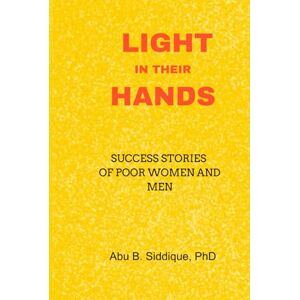 Siddique PhD, Abu B. Light In Their Hands: Success Stories of Poor Women and Men Siddique PhD, Abu B. Light In Their Hands: Success Stories of Poor Women and Men