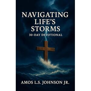 Johnson Jr., Amos L.S. Navigating Life's Storms: Finding Peace in God's Presence: A 30-Day Devotional Johnson Jr., Amos L.S. Navigating Life's Storms: Finding Peace in God's Presence: A 30-Day Devotional