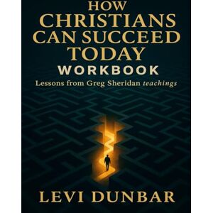 Dunbar, Levi How Christians Can Succeed Today Workbook: Lessons from Greg Sheridan teachings Dunbar, Levi How Christians Can Succeed Today Workbook: Lessons from Greg Sheridan teachings
