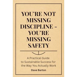 Barton, Dave You’re Not Missing Discipline You’re Missing Safety: A Practical Guide to Sustainable Success for the Way You Actually Work Barton, Dave You’re Not Missing Discipline You’re Missing Safety: A Practical Guide to Sustainable Success for the Way You Actually Work