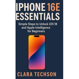 Techson, Clara IPHONE 16E ESSENTIALS: Simple Steps To Unlock Ios 18 And Apple Intelligence For Beginners Techson, Clara IPHONE 16E ESSENTIALS: Simple Steps To Unlock Ios 18 And Apple Intelligence For Beginners