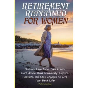 Spring, Victoria Retirement Redefined for Women: Navigate Life After Work with Confidence, Build Community, Explore Passions, and Stay Engaged to Live Your Best Life Spring, Victoria Retirement Redefined for Women: Navigate Life After Work with Confidence, Build Community, Explore Passions, and Stay Engaged to Live Your Best Life