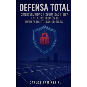 Rodriguez DEFENSA TOTAL: Ciberseguridad y Seguridad Física en la Protección de Infraestructuras Críticas Rodriguez DEFENSA TOTAL: Ciberseguridad y Seguridad Física en la Protección de Infraestructuras Críticas