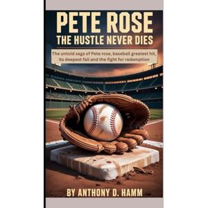 D. Hamm, Anthony PETE ROSE : THE HUSTLE NEVER DIES: The Untold Saga of Pete Rose — Baseball’s Greatest Hit, Its Deepest Fall, and the Fight for Redemption D. Hamm, Anthony PETE ROSE : THE HUSTLE NEVER DIES: The Untold Saga of Pete Rose — Baseball’s Greatest Hit, Its Deepest Fall, and the Fight for Redemption