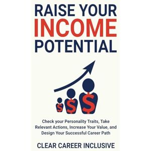 Inclusive, Clear Career Raise Your Income Potential: Check Your Personality Traits, Take Relevant Actions, Increase Your Value, and Design Your Successful Career Path Inclusive, Clear Career Raise Your Income Potential: Check Your Personality Traits, Take Relevant Actions, Increase Your Value, and Design Your Successful Career Path