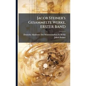 Steiner, Jakob Jacob Steiner's Gesammelte Werke, ERSTER BAND Steiner, Jakob Jacob Steiner's Gesammelte Werke, ERSTER BAND