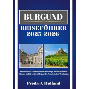 J. Holland, Freda BURGUND REISEFÜHRER 2025-2026 (VOLLFARBE): Eine intensive Flucht in sanfte Weinberge, mittelalterlichen Charme und die zeitlose Eleganz des französischen Weinlandes J. Holland, Freda BURGUND REISEFÜHRER 2025-2026 (VOLLFARBE): Eine intensive Flucht in sanfte Weinberge, mittelalterlichen Charme und die zeitlose Eleganz des französischen Weinlandes