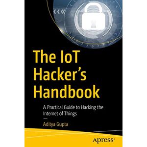 Gupta, Aditya The IoT Hacker's Handbook: A Practical Guide to Hacking the Internet of Things Gupta, Aditya The IoT Hacker's Handbook: A Practical Guide to Hacking the Internet of Things